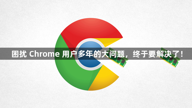 困扰 Chrome 用户多年的大问题，终于要解决了！1