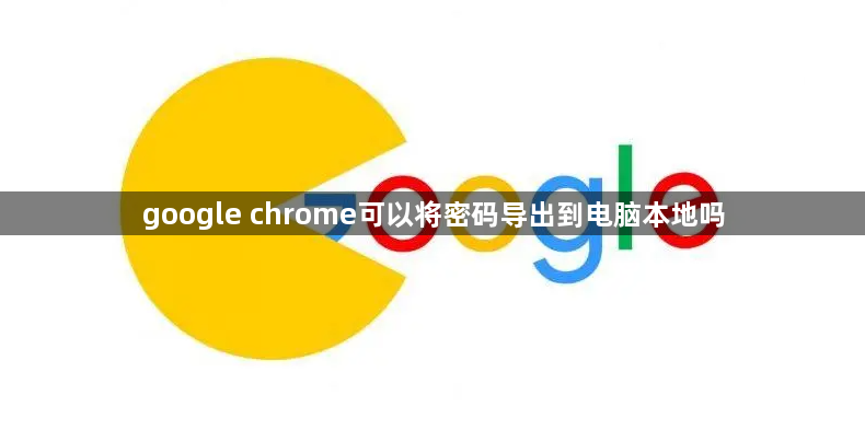 google chrome可以将密码导出到电脑本地吗1