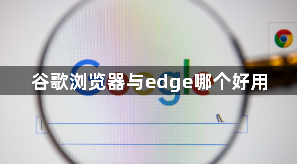 谷歌浏览器与edge哪个好用1