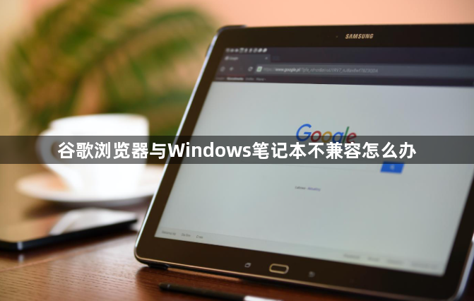 谷歌浏览器与Windows笔记本不兼容怎么办1