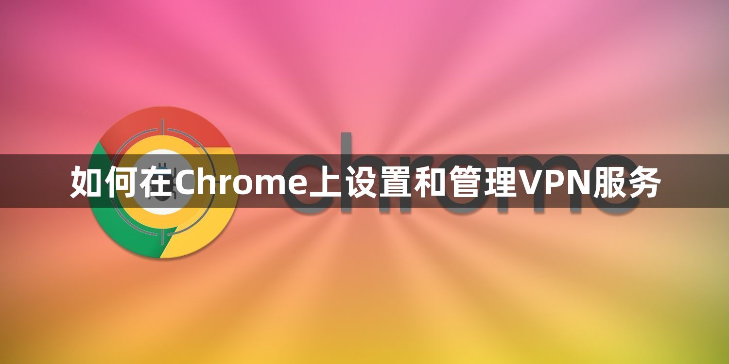 如何在Chrome上设置和管理VPN服务1