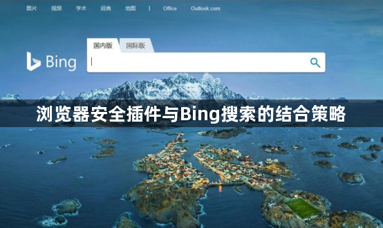 浏览器安全插件与Bing搜索的结合策略1