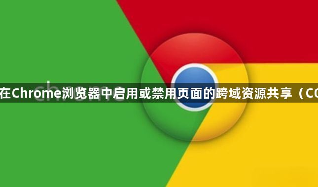 如何在Chrome浏览器中启用或禁用页面的跨域资源共享（CORS）1